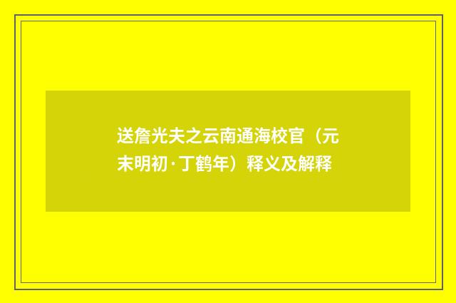 送詹光夫之云南通海校官（元末明初·丁鹤年）释义及解释