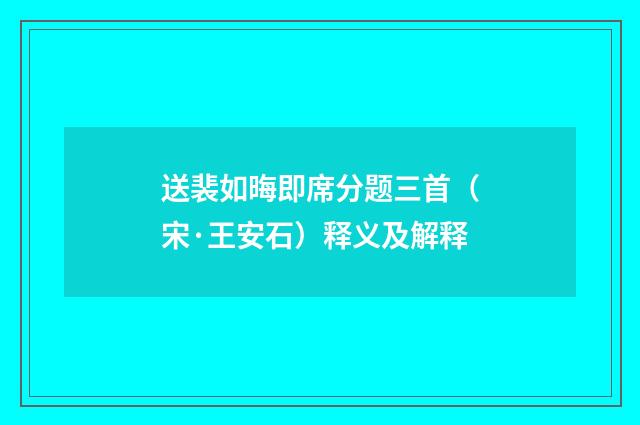 送裴如晦即席分题三首（宋·王安石）释义及解释