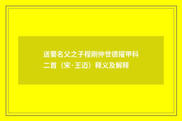 送蜀名父之子程刚仲世德擢甲科二首（宋·王迈）释义及解释