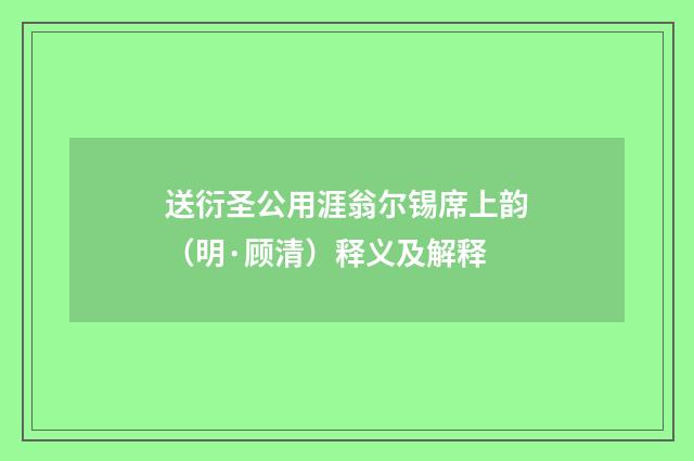 送衍圣公用涯翁尔锡席上韵（明·顾清）释义及解释