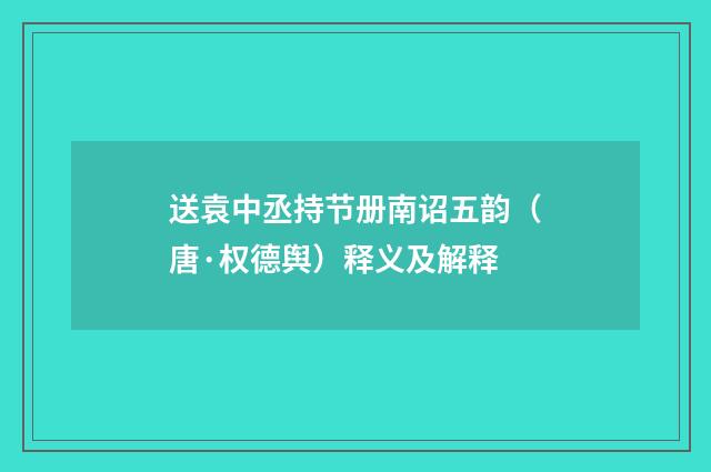 送袁中丞持节册南诏五韵（唐·权德舆）释义及解释
