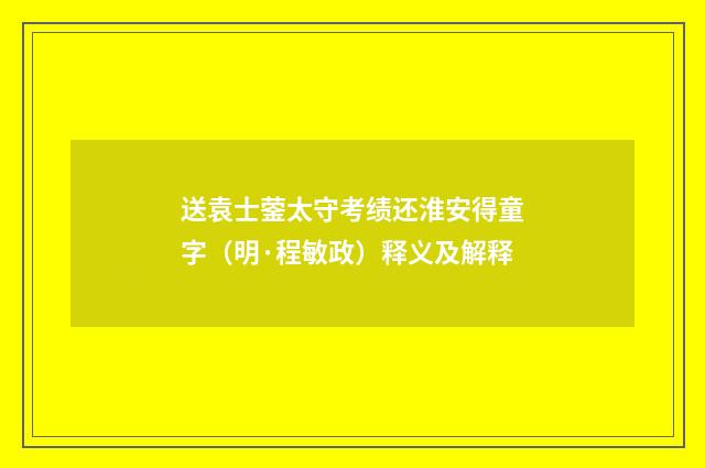 送袁士蓥太守考绩还淮安得童字（明·程敏政）释义及解释
