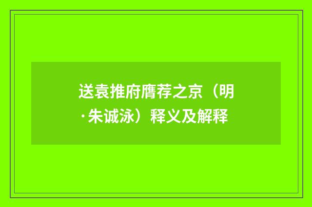 送袁推府膺荐之京（明·朱诚泳）释义及解释