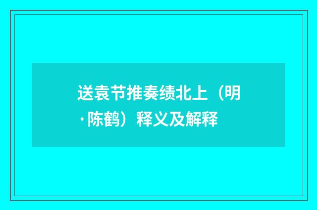 送袁节推奏绩北上（明·陈鹤）释义及解释