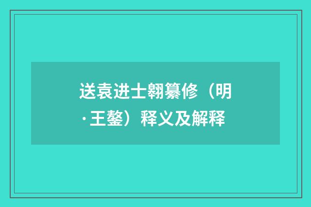 送袁进士翱纂修（明·王鏊）释义及解释