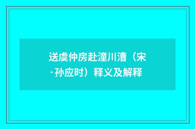 送虞仲房赴潼川漕（宋·孙应时）释义及解释