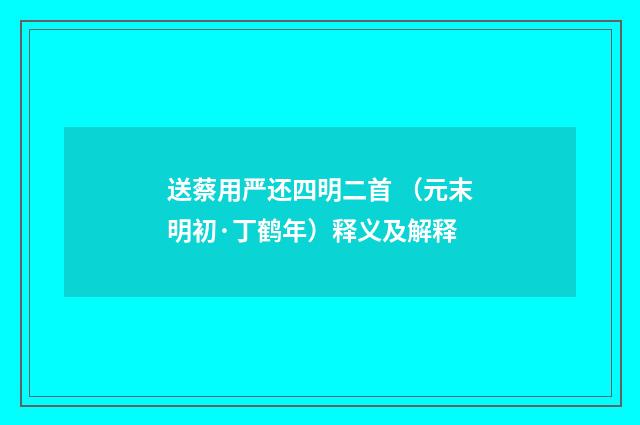 送蔡用严还四明二首 （元末明初·丁鹤年）释义及解释
