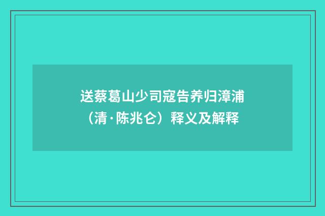 送蔡葛山少司寇告养归漳浦（清·陈兆仑）释义及解释
