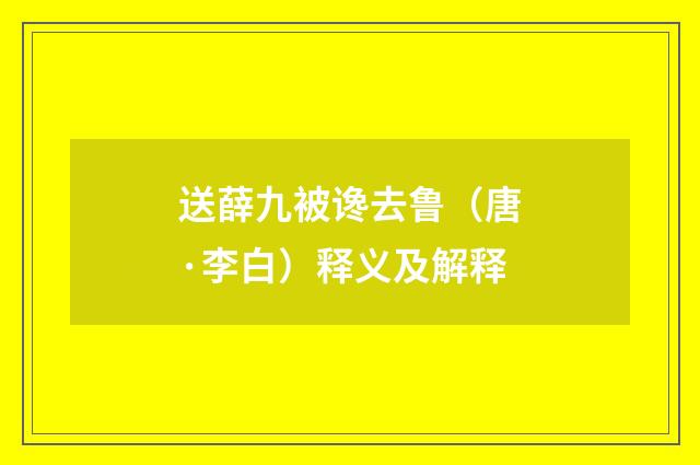 送薛九被谗去鲁（唐·李白）释义及解释