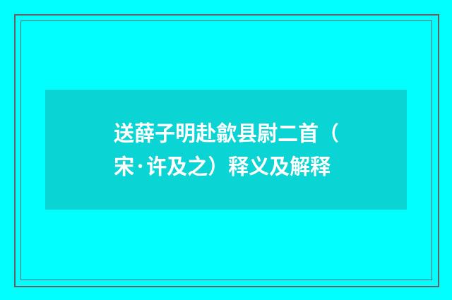 送薛子明赴歙县尉二首（宋·许及之）释义及解释