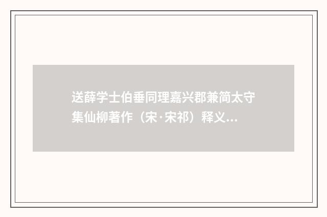 送薛学士伯垂同理嘉兴郡兼简太守集仙柳著作（宋·宋祁）释义及解释