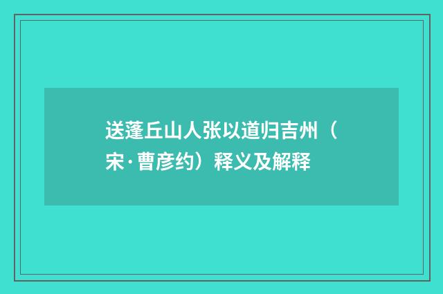 送蓬丘山人张以道归吉州（宋·曹彦约）释义及解释