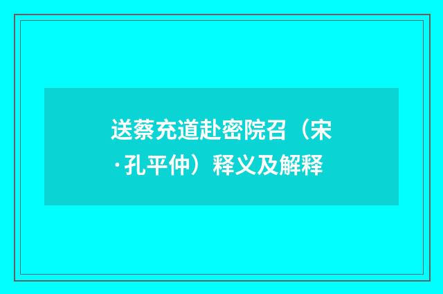 送蔡充道赴密院召（宋·孔平仲）释义及解释