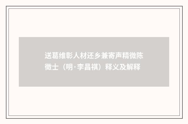 送葛维彰人材还乡兼寄声精微陈徵士（明·李昌祺）释义及解释