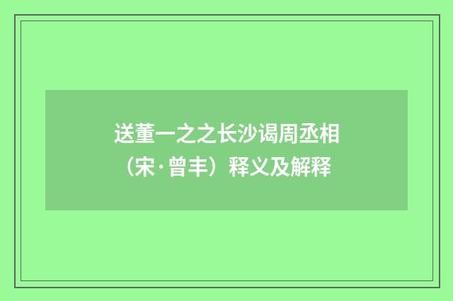 送董一之之长沙谒周丞相（宋·曾丰）释义及解释