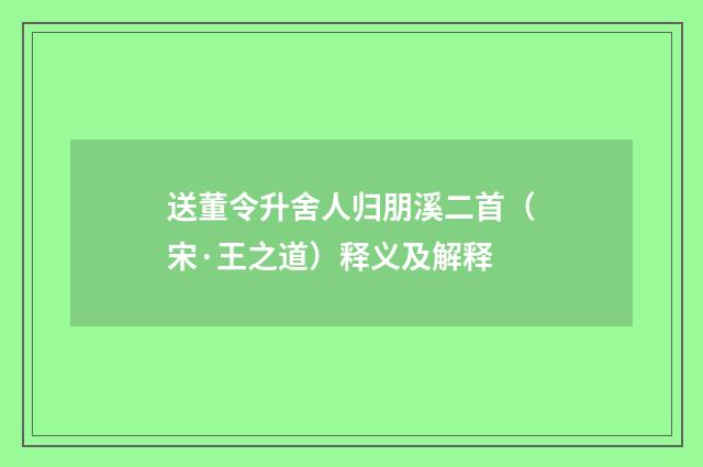 送董令升舍人归朋溪二首（宋·王之道）释义及解释