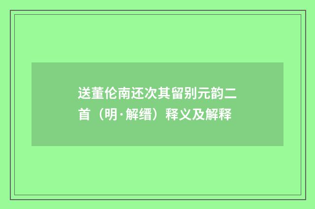 送董伦南还次其留别元韵二首（明·解缙）释义及解释