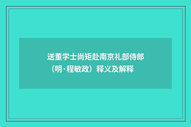 送董学士尚矩赴南京礼部侍郎（明·程敏政）释义及解释