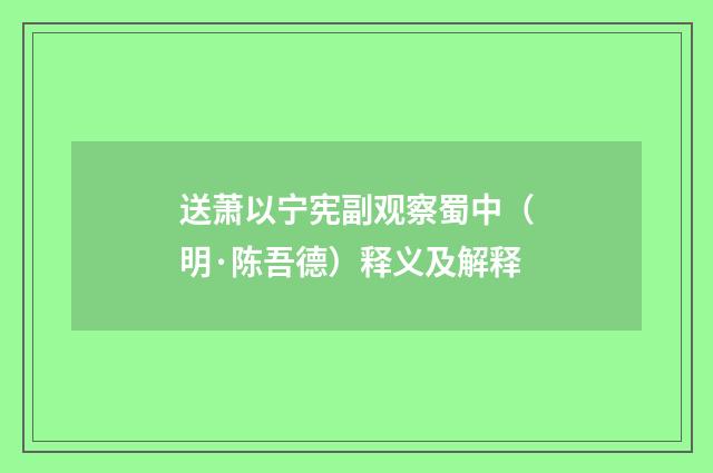 送萧以宁宪副观察蜀中（明·陈吾德）释义及解释