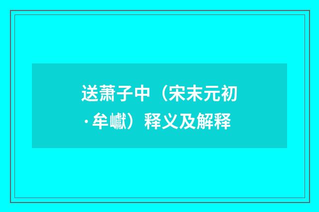 送萧子中（宋末元初·牟巘）释义及解释