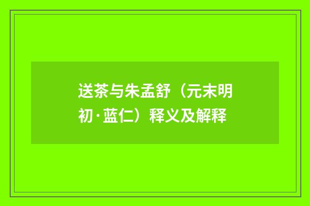 送茶与朱孟舒（元末明初·蓝仁）释义及解释