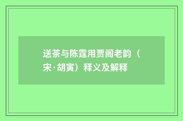 送茶与陈霆用贾阁老韵（宋·胡寅）释义及解释
