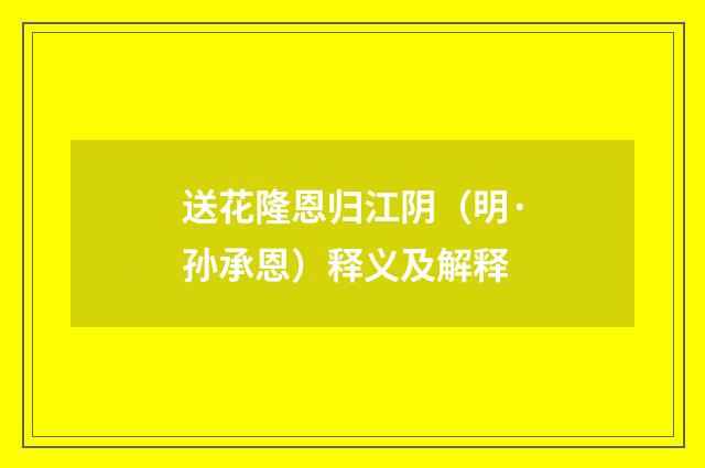送花隆恩归江阴（明·孙承恩）释义及解释