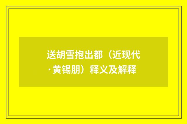 送胡雪抱出都（近现代·黄锡朋）释义及解释