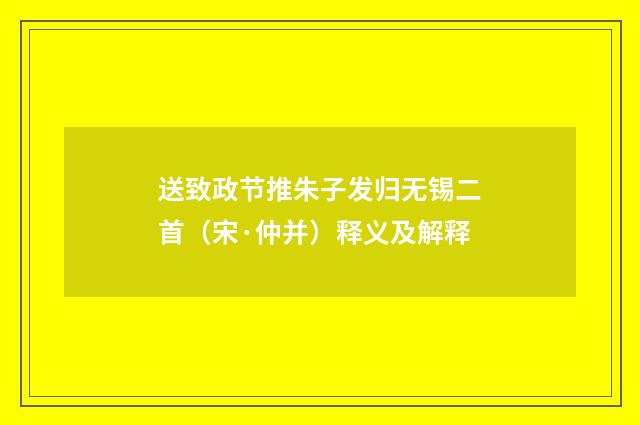 送致政节推朱子发归无锡二首（宋·仲并）释义及解释