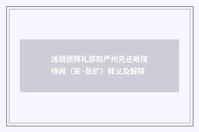 送胡德辉礼部知严州先还毗陵待阙（宋·张扩）释义及解释