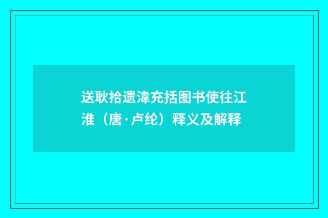 送耿拾遗湋充括图书使往江淮（唐·卢纶）释义及解释