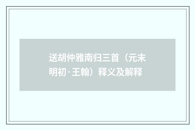 送胡仲雅南归三首（元末明初·王翰）释义及解释