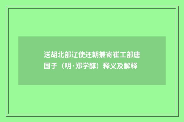送胡北部辽使还朝兼寄崔工部唐国子（明·郑学醇）释义及解释