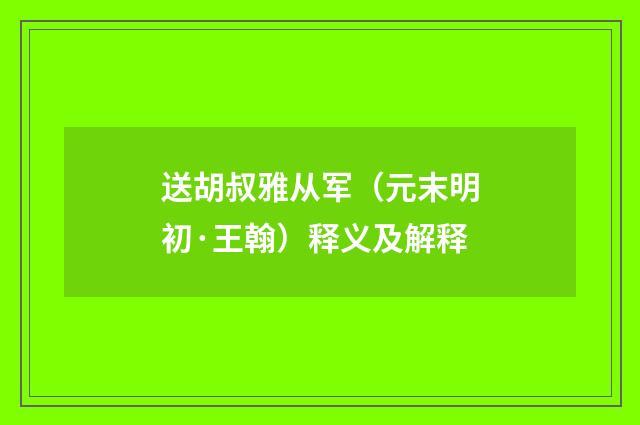 送胡叔雅从军（元末明初·王翰）释义及解释