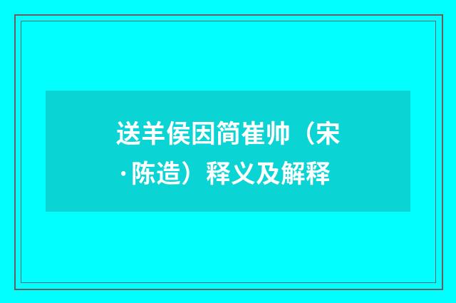 送羊侯因简崔帅（宋·陈造）释义及解释