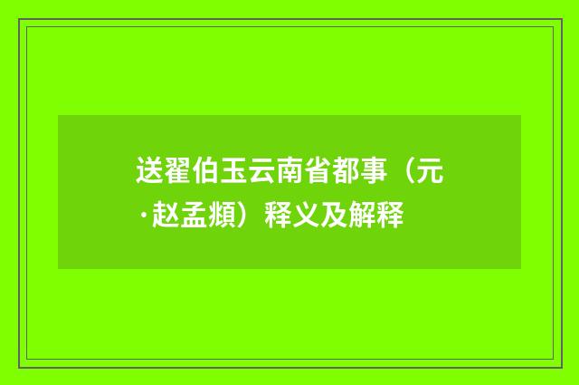 送翟伯玉云南省都事（元·赵孟頫）释义及解释