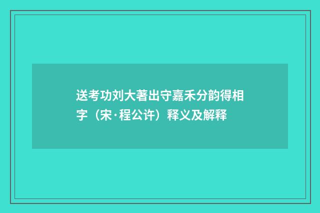 送考功刘大著出守嘉禾分韵得相字（宋·程公许）释义及解释