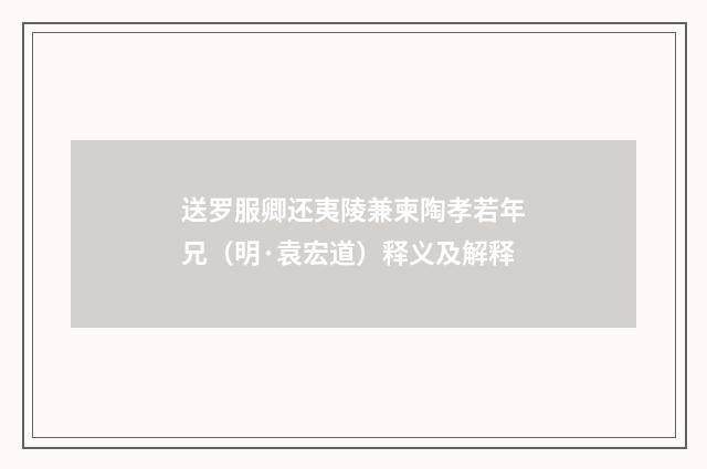 送罗服卿还夷陵兼柬陶孝若年兄（明·袁宏道）释义及解释