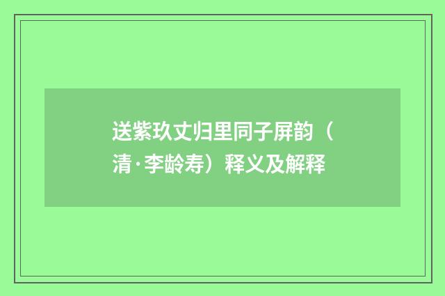 送紫玖丈归里同子屏韵（清·李龄寿）释义及解释