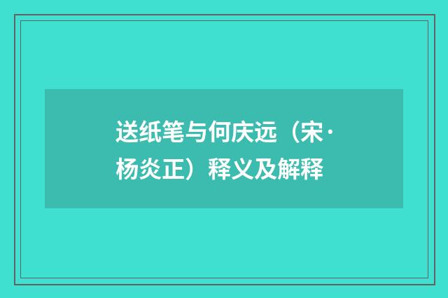 送纸笔与何庆远（宋·杨炎正）释义及解释