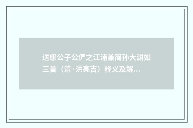 送缪公子公俨之江浦兼简孙大渊如三首（清·洪亮吉）释义及解释