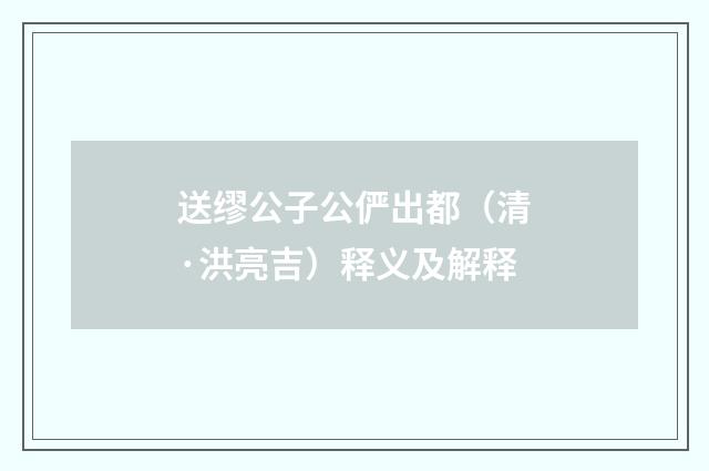 送缪公子公俨出都（清·洪亮吉）释义及解释