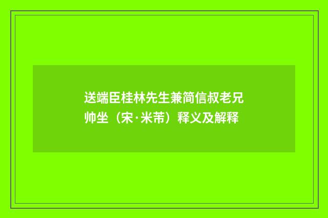 送端臣桂林先生兼简信叔老兄帅坐（宋·米芾）释义及解释