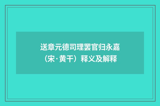 送章元德司理罢官归永嘉（宋·黄干）释义及解释