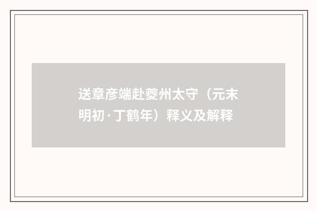 送章彦端赴夔州太守（元末明初·丁鹤年）释义及解释