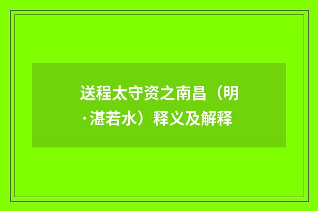 送程太守资之南昌（明·湛若水）释义及解释