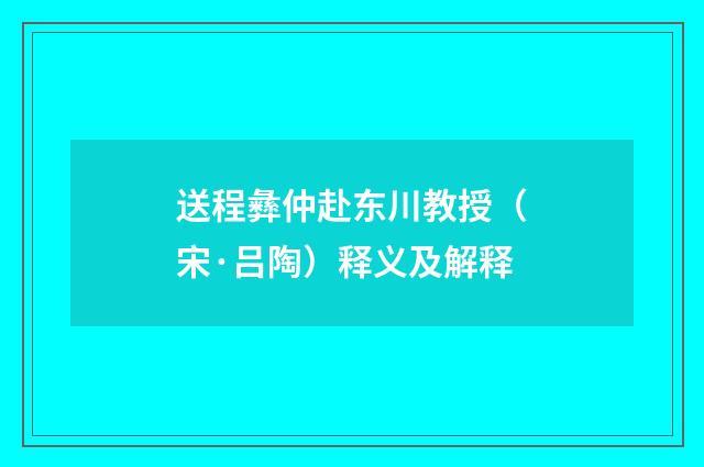 送程彝仲赴东川教授（宋·吕陶）释义及解释