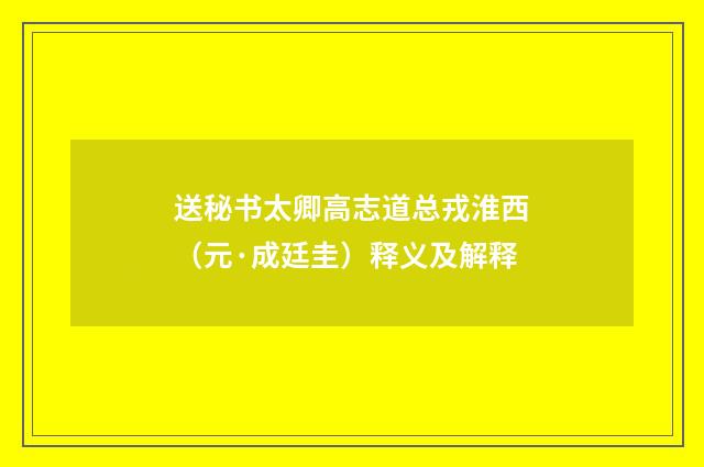 送秘书太卿高志道总戎淮西（元·成廷圭）释义及解释