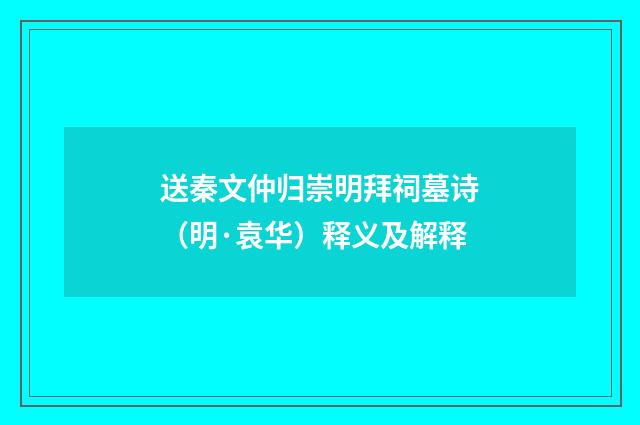 送秦文仲归崇明拜祠墓诗（明·袁华）释义及解释