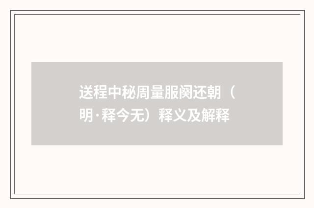 送程中秘周量服阕还朝（明·释今无）释义及解释